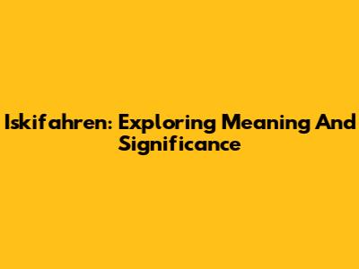 Iskifahren: Exploring Meaning And Significance