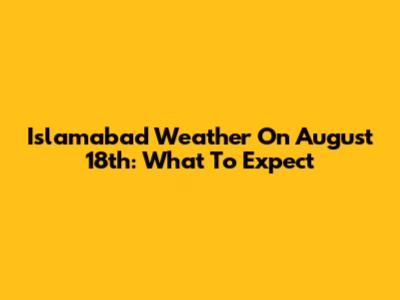 Islamabad Weather On August 18th: What To Expect