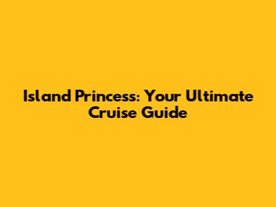 Island Princess: Your Ultimate Cruise Guide