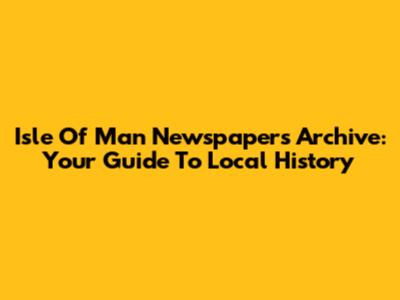 Isle Of Man Newspapers Archive: Your Guide To Local History