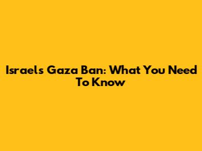 Israel's Gaza Ban: What You Need To Know
