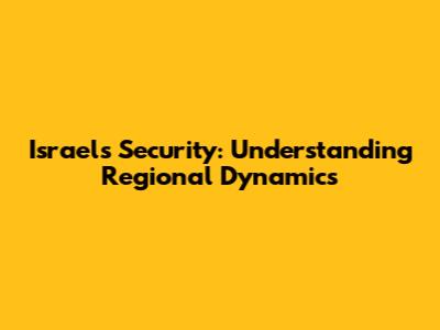 Israel's Security: Understanding Regional Dynamics