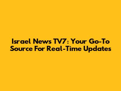 Israel News TV7: Your Go-To Source For Real-Time Updates