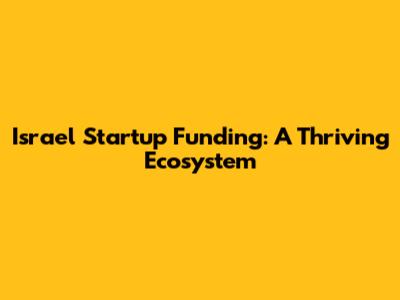 Israel Startup Funding: A Thriving Ecosystem