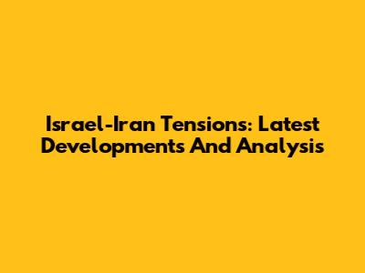 Israel-Iran Tensions: Latest Developments And Analysis