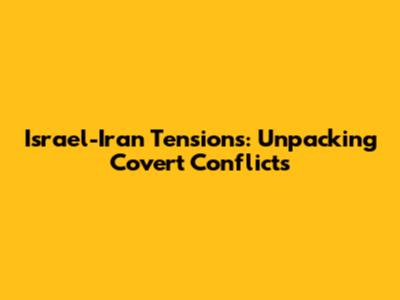 Israel-Iran Tensions: Unpacking Covert Conflicts