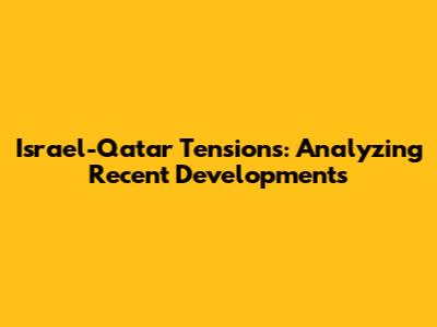 Israel-Qatar Tensions: Analyzing Recent Developments