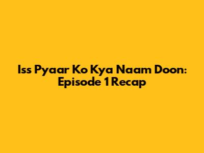 Iss Pyaar Ko Kya Naam Doon: Episode 1 Recap