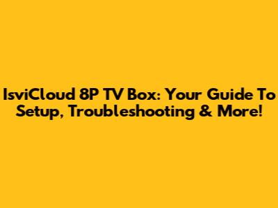 IsviCloud 8P TV Box: Your Guide To Setup, Troubleshooting & More!