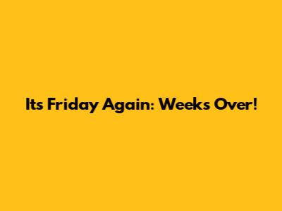 It's Friday Again: Week's Over!