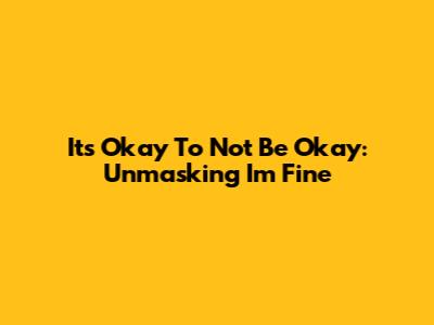 It's Okay To Not Be Okay: Unmasking 'I'm Fine'