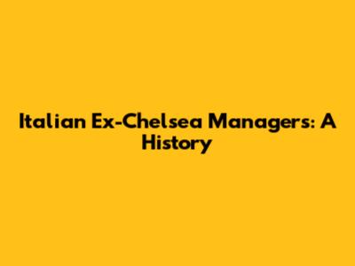 Italian Ex-Chelsea Managers: A History
