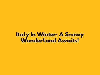 Italy In Winter: A Snowy Wonderland Awaits!