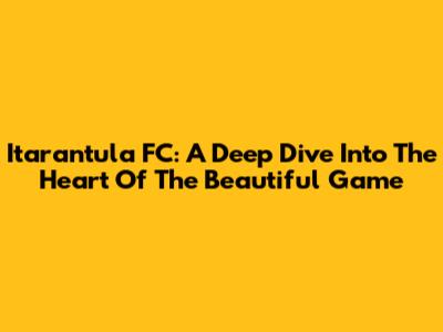 Itarantula FC: A Deep Dive Into The Heart Of The Beautiful Game