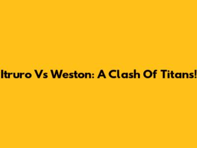 Itruro Vs Weston: A Clash Of Titans!