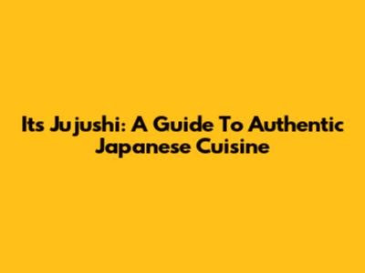 Its Jujushi: A Guide To Authentic Japanese Cuisine