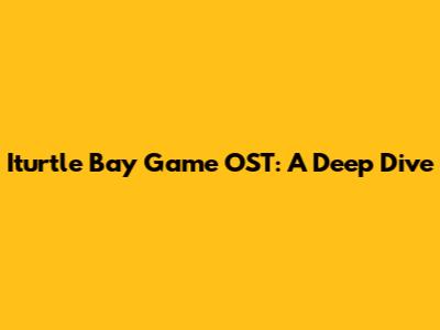 Iturtle Bay Game OST: A Deep Dive