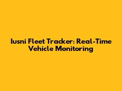 Iusni Fleet Tracker: Real-Time Vehicle Monitoring