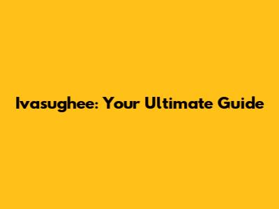 Ivasughee: Your Ultimate Guide