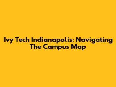 Ivy Tech Indianapolis: Navigating The Campus Map
