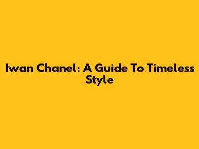 Iwan Chanel: A Guide To Timeless Style