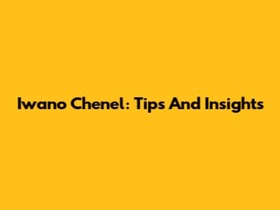 Iwano Chenel: Tips And Insights