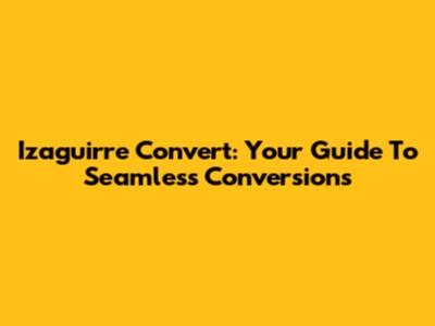 Izaguirre Convert: Your Guide To Seamless Conversions