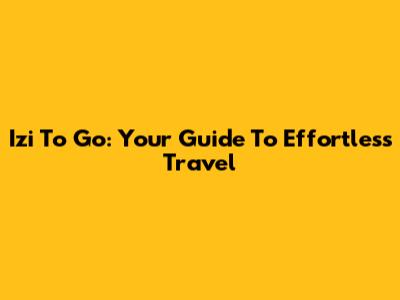 Izi To Go: Your Guide To Effortless Travel
