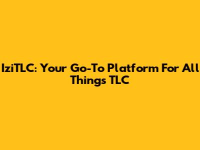 IziTLC: Your Go-To Platform For All Things TLC