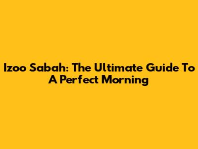 Izoo Sabah: The Ultimate Guide To A Perfect Morning
