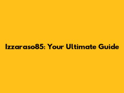 Izzaraso85: Your Ultimate Guide