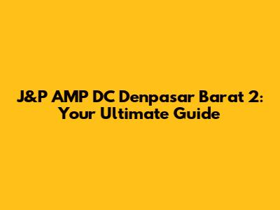 J&P AMP DC Denpasar Barat 2: Your Ultimate Guide