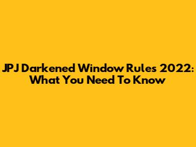 JPJ Darkened Window Rules 2022: What You Need To Know