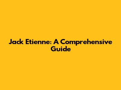 Jack Etienne: A Comprehensive Guide