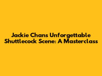 Jackie Chan's Unforgettable Shuttlecock Scene: A Masterclass