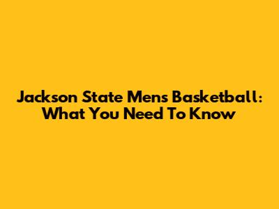 Jackson State Men's Basketball: What You Need To Know