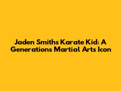 Jaden Smith's Karate Kid: A Generation's Martial Arts Icon