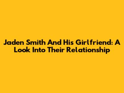 Jaden Smith And His Girlfriend: A Look Into Their Relationship