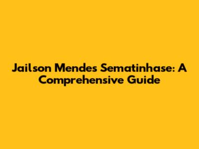 Jailson Mendes Sematinhase: A Comprehensive Guide