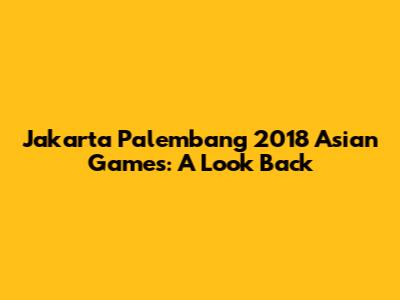 Jakarta Palembang 2018 Asian Games: A Look Back