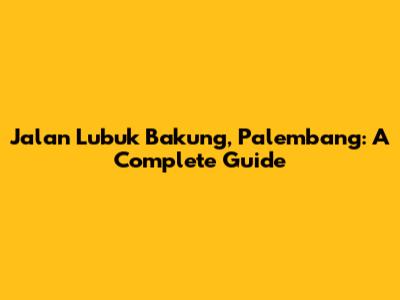 Jalan Lubuk Bakung, Palembang: A Complete Guide