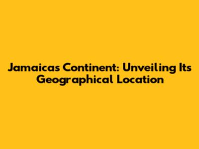 Jamaica's Continent: Unveiling Its Geographical Location