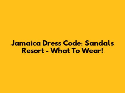 Jamaica Dress Code: Sandals Resort - What To Wear!