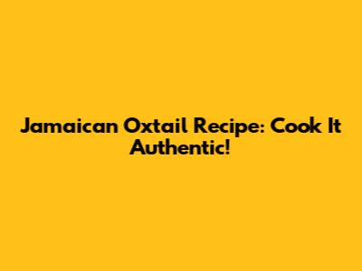 Jamaican Oxtail Recipe: Cook It Authentic!