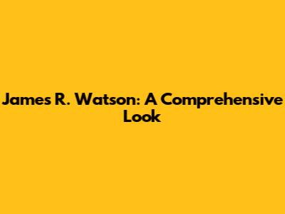 James R. Watson: A Comprehensive Look
