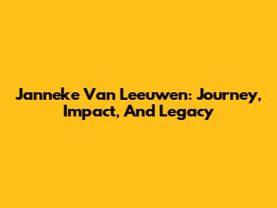 Janneke Van Leeuwen: Journey, Impact, And Legacy