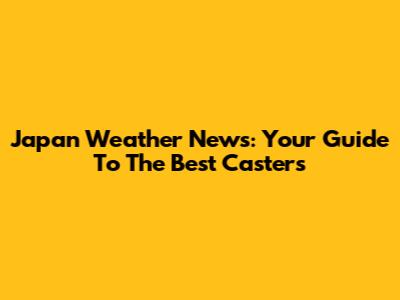 Japan Weather News: Your Guide To The Best Casters