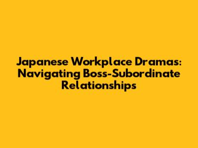 Japanese Workplace Dramas: Navigating Boss-Subordinate Relationships