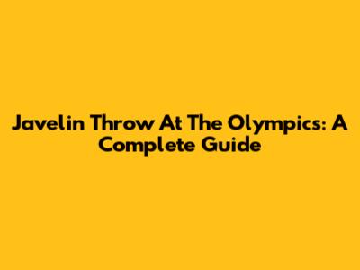 Javelin Throw At The Olympics: A Complete Guide
