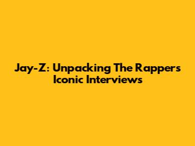 Jay-Z: Unpacking The Rapper's Iconic Interviews